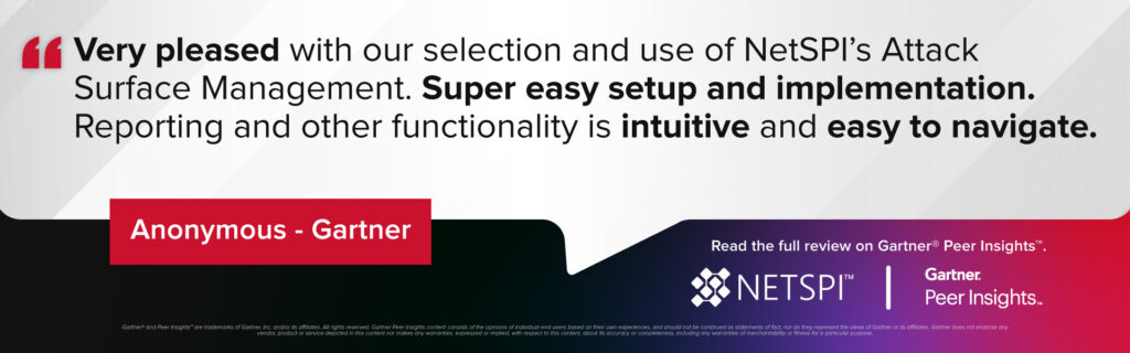 "Very pleased with our selection and use of NetSPI's Attack Surface Management. Super easy setup and implementation. Reporting and other functionality is intuitive and easy to navigate." – Gartner Peer Insights Anonymous Review