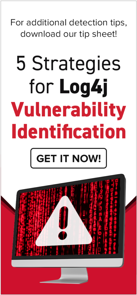For additional detection tips, download our tip sheet, 5 Strategies for Log4j Vulnerability Identification